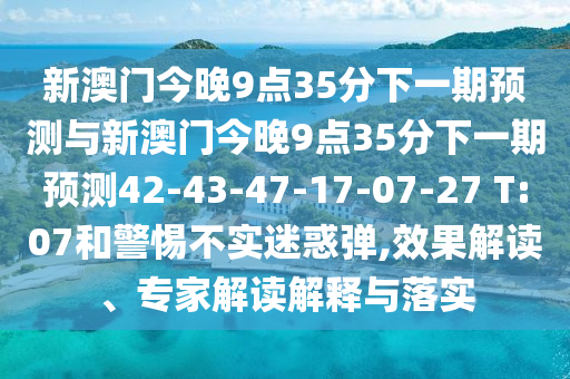 新澳門今晚9點35分下一期預測與新澳門今晚9點35分下一期預測42-43-47-17-07-27 T:07和警惕不實迷惑彈,效果解讀、專家解讀解釋與落實